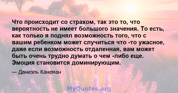 Что происходит со страхом, так это то, что вероятность не имеет большого значения. То есть, как только я поднял возможность того, что с вашим ребенком может случиться что -то ужасное, даже если возможность отдаленная,