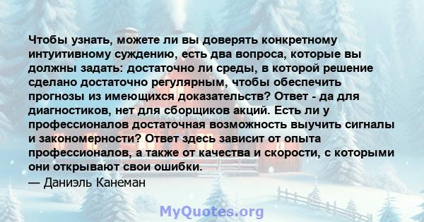 Чтобы узнать, можете ли вы доверять конкретному интуитивному суждению, есть два вопроса, которые вы должны задать: достаточно ли среды, в которой решение сделано достаточно регулярным, чтобы обеспечить прогнозы из