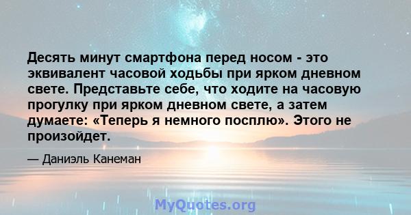 Десять минут смартфона перед носом - это эквивалент часовой ходьбы при ярком дневном свете. Представьте себе, что ходите на часовую прогулку при ярком дневном свете, а затем думаете: «Теперь я немного посплю». Этого не