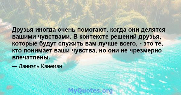 Друзья иногда очень помогают, когда они делятся вашими чувствами. В контексте решений друзья, которые будут служить вам лучше всего, - это те, кто понимает ваши чувства, но они не чрезмерно впечатлены.