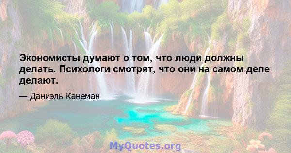 Экономисты думают о том, что люди должны делать. Психологи смотрят, что они на самом деле делают.