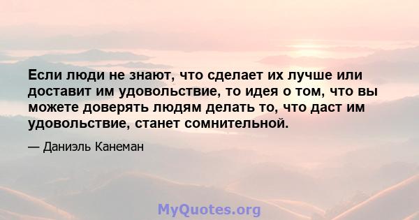 Если люди не знают, что сделает их лучше или доставит им удовольствие, то идея о том, что вы можете доверять людям делать то, что даст им удовольствие, станет сомнительной.