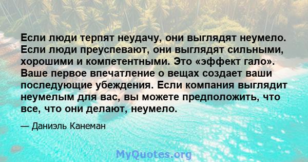 Если люди терпят неудачу, они выглядят неумело. Если люди преуспевают, они выглядят сильными, хорошими и компетентными. Это «эффект гало». Ваше первое впечатление о вещах создает ваши последующие убеждения. Если