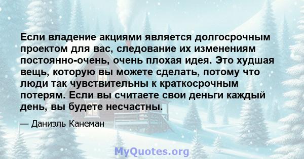 Если владение акциями является долгосрочным проектом для вас, следование их изменениям постоянно-очень, очень плохая идея. Это худшая вещь, которую вы можете сделать, потому что люди так чувствительны к краткосрочным