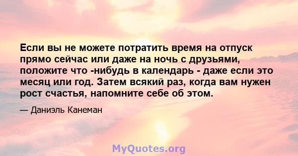 Если вы не можете потратить время на отпуск прямо сейчас или даже на ночь с друзьями, положите что -нибудь в календарь - даже если это месяц или год. Затем всякий раз, когда вам нужен рост счастья, напомните себе об