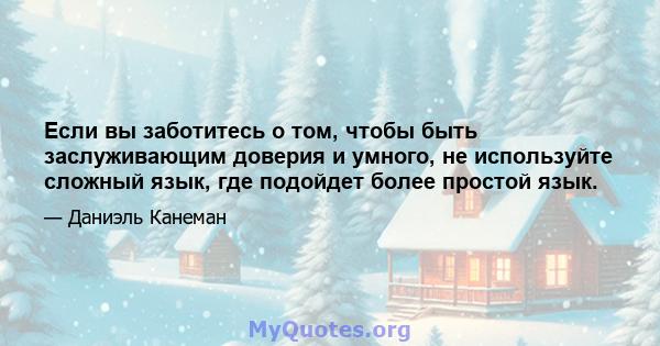 Если вы заботитесь о том, чтобы быть заслуживающим доверия и умного, не используйте сложный язык, где подойдет более простой язык.