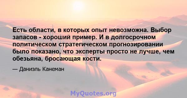 Есть области, в которых опыт невозможна. Выбор запасов - хороший пример. И в долгосрочном политическом стратегическом прогнозировании было показано, что эксперты просто не лучше, чем обезьяна, бросающая кости.