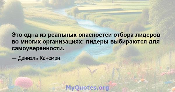 Это одна из реальных опасностей отбора лидеров во многих организациях: лидеры выбираются для самоуверенности.