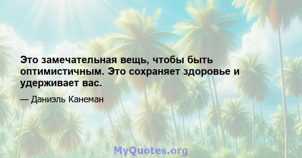 Это замечательная вещь, чтобы быть оптимистичным. Это сохраняет здоровье и удерживает вас.