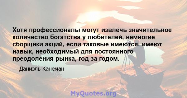 Хотя профессионалы могут извлечь значительное количество богатства у любителей, немногие сборщики акций, если таковые имеются, имеют навык, необходимый для постоянного преодоления рынка, год за годом.