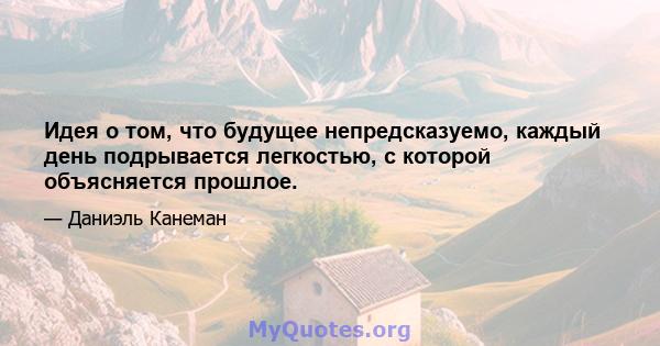 Идея о том, что будущее непредсказуемо, каждый день подрывается легкостью, с которой объясняется прошлое.