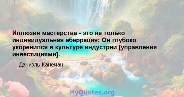 Иллюзия мастерства - это не только индивидуальная аберрация; Он глубоко укоренился в культуре индустрии [управления инвестициями].