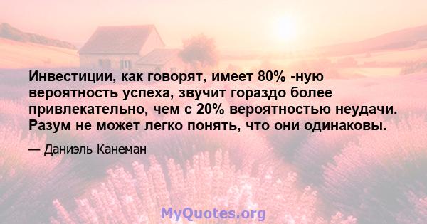 Инвестиции, как говорят, имеет 80% -ную вероятность успеха, звучит гораздо более привлекательно, чем с 20% вероятностью неудачи. Разум не может легко понять, что они одинаковы.