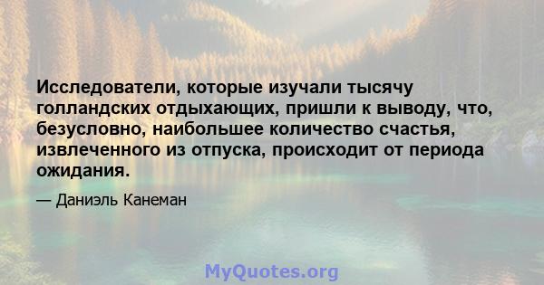 Исследователи, которые изучали тысячу голландских отдыхающих, пришли к выводу, что, безусловно, наибольшее количество счастья, извлеченного из отпуска, происходит от периода ожидания.