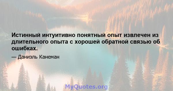 Истинный интуитивно понятный опыт извлечен из длительного опыта с хорошей обратной связью об ошибках.