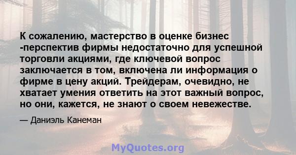 К сожалению, мастерство в оценке бизнес -перспектив фирмы недостаточно для успешной торговли акциями, где ключевой вопрос заключается в том, включена ли информация о фирме в цену акций. Трейдерам, очевидно, не хватает