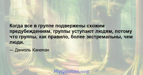 Когда все в группе подвержены схожим предубеждениям, группы уступают людям, потому что группы, как правило, более экстремальны, чем люди.