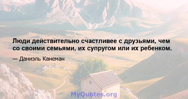 Люди действительно счастливее с друзьями, чем со своими семьями, их супругом или их ребенком.