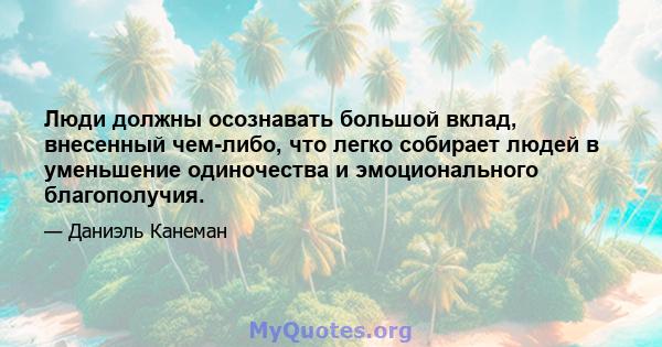 Люди должны осознавать большой вклад, внесенный чем-либо, что легко собирает людей в уменьшение одиночества и эмоционального благополучия.