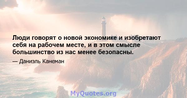 Люди говорят о новой экономике и изобретают себя на рабочем месте, и в этом смысле большинство из нас менее безопасны.