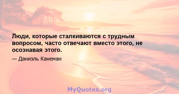 Люди, которые сталкиваются с трудным вопросом, часто отвечают вместо этого, не осознавая этого.