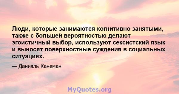 Люди, которые занимаются когнитивно занятыми, также с большей вероятностью делают эгоистичный выбор, используют сексистский язык и выносят поверхностные суждения в социальных ситуациях.