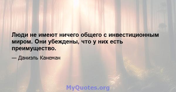 Люди не имеют ничего общего с инвестиционным миром. Они убеждены, что у них есть преимущество.