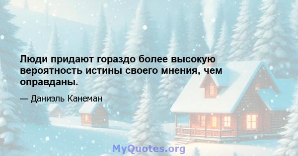 Люди придают гораздо более высокую вероятность истины своего мнения, чем оправданы.