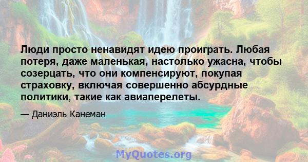 Люди просто ненавидят идею проиграть. Любая потеря, даже маленькая, настолько ужасна, чтобы созерцать, что они компенсируют, покупая страховку, включая совершенно абсурдные политики, такие как авиаперелеты.