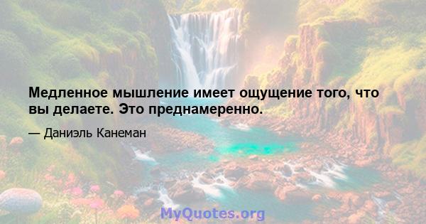 Медленное мышление имеет ощущение того, что вы делаете. Это преднамеренно.