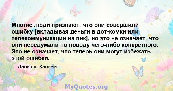 Многие люди признают, что они совершили ошибку [вкладывая деньги в дот-комки или телекоммуникации на пик], но это не означает, что они передумали по поводу чего-либо конкретного. Это не означает, что теперь они могут