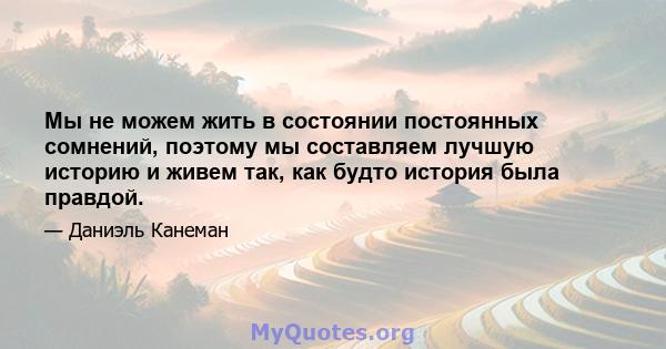 Мы не можем жить в состоянии постоянных сомнений, поэтому мы составляем лучшую историю и живем так, как будто история была правдой.