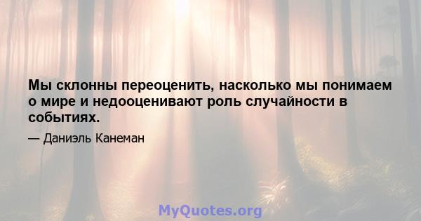 Мы склонны переоценить, насколько мы понимаем о мире и недооценивают роль случайности в событиях.