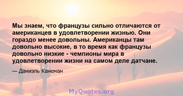 Мы знаем, что французы сильно отличаются от американцев в удовлетворении жизнью. Они гораздо менее довольны. Американцы там довольно высокие, в то время как французы довольно низкие - чемпионы мира в удовлетворении