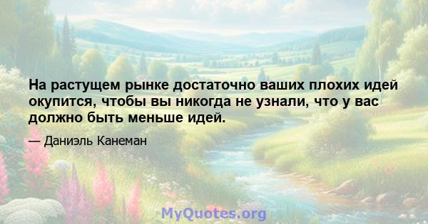 На растущем рынке достаточно ваших плохих идей окупится, чтобы вы никогда не узнали, что у вас должно быть меньше идей.