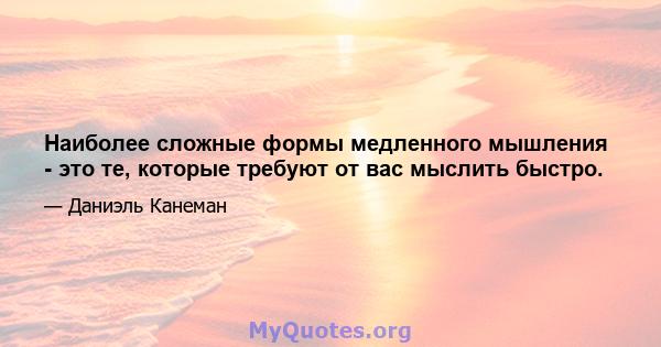 Наиболее сложные формы медленного мышления - это те, которые требуют от вас мыслить быстро.