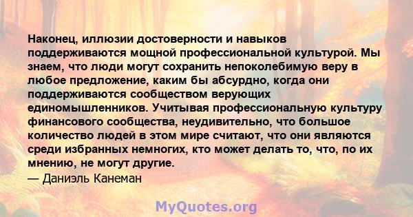 Наконец, иллюзии достоверности и навыков поддерживаются мощной профессиональной культурой. Мы знаем, что люди могут сохранить непоколебимую веру в любое предложение, каким бы абсурдно, когда они поддерживаются