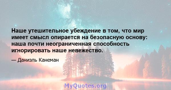 Наше утешительное убеждение в том, что мир имеет смысл опирается на безопасную основу: наша почти неограниченная способность игнорировать наше невежество.