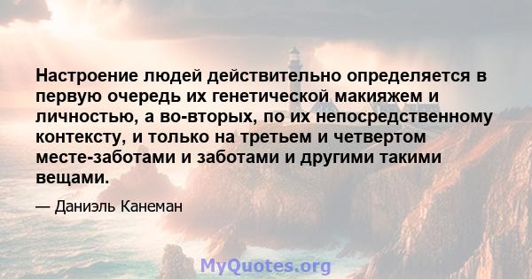 Настроение людей действительно определяется в первую очередь их генетической макияжем и личностью, а во-вторых, по их непосредственному контексту, и только на третьем и четвертом месте-заботами и заботами и другими