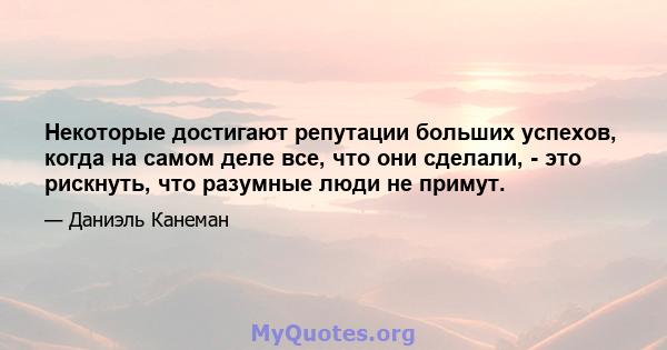 Некоторые достигают репутации больших успехов, когда на самом деле все, что они сделали, - это рискнуть, что разумные люди не примут.