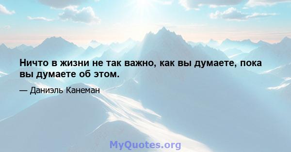 Ничто в жизни не так важно, как вы думаете, пока вы думаете об этом.