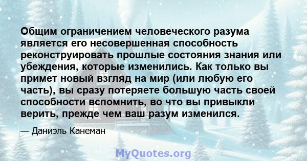 Общим ограничением человеческого разума является его несовершенная способность реконструировать прошлые состояния знания или убеждения, которые изменились. Как только вы примет новый взгляд на мир (или любую его часть), 