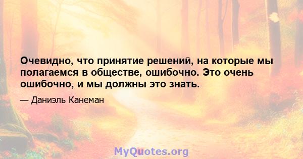 Очевидно, что принятие решений, на которые мы полагаемся в обществе, ошибочно. Это очень ошибочно, и мы должны это знать.