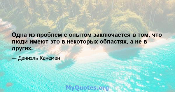 Одна из проблем с опытом заключается в том, что люди имеют это в некоторых областях, а не в других.