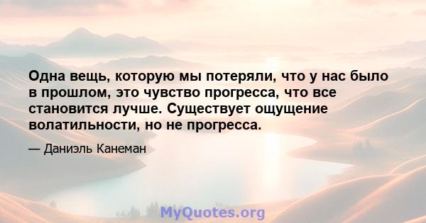 Одна вещь, которую мы потеряли, что у нас было в прошлом, это чувство прогресса, что все становится лучше. Существует ощущение волатильности, но не прогресса.