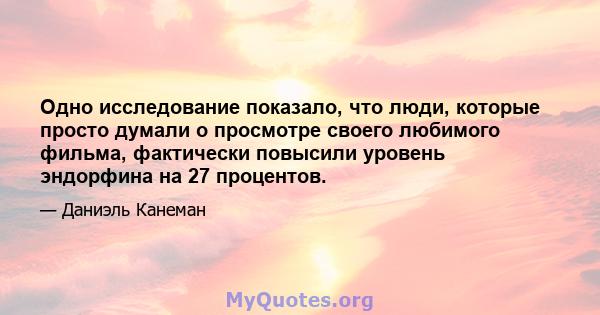 Одно исследование показало, что люди, которые просто думали о просмотре своего любимого фильма, фактически повысили уровень эндорфина на 27 процентов.