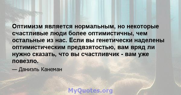 Оптимизм является нормальным, но некоторые счастливые люди более оптимистичны, чем остальные из нас. Если вы генетически наделены оптимистическим предвзятостью, вам вряд ли нужно сказать, что вы счастливчик - вам уже