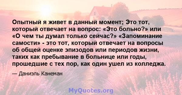 Опытный я живет в данный момент; Это тот, который отвечает на вопрос: «Это больно?» или «О чем ты думал только сейчас?» «Запоминание самости» - это тот, который отвечает на вопросы об общей оценке эпизодов или периодов