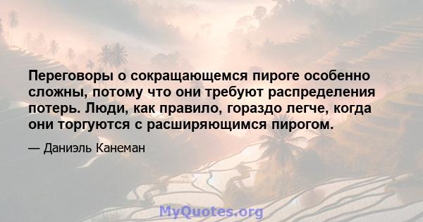 Переговоры о сокращающемся пироге особенно сложны, потому что они требуют распределения потерь. Люди, как правило, гораздо легче, когда они торгуются с расширяющимся пирогом.