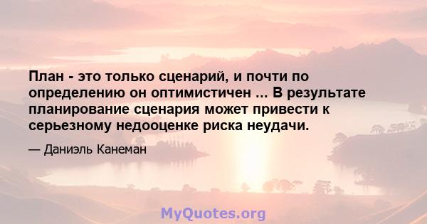 План - это только сценарий, и почти по определению он оптимистичен ... В результате планирование сценария может привести к серьезному недооценке риска неудачи.